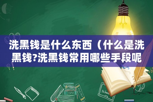 洗黑錢是什么東西（什么是洗黑錢?洗黑錢常用哪些手段呢）
