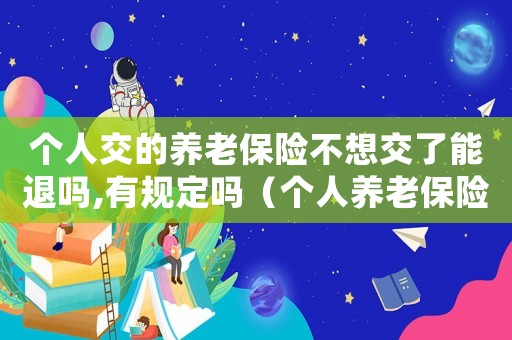 個人交的養老保險不想交了能退嗎,有規定嗎（個人養老保險不想交了錢可以退嗎）
