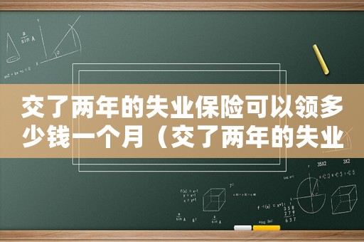 交了兩年的失業(yè)保險(xiǎn)可以領(lǐng)多少錢一個(gè)月（交了兩年的失業(yè)保險(xiǎn)可以領(lǐng)多少錢）