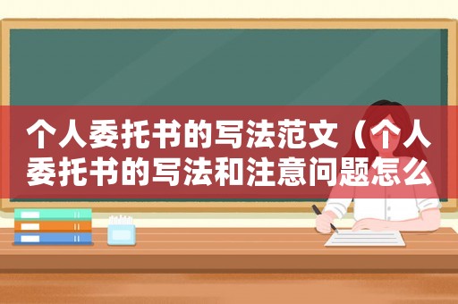 個(gè)人委托書的寫法范文（個(gè)人委托書的寫法和注意問題怎么寫）
