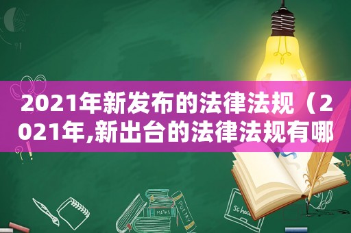 2021年新發布的法律法規（2021年,新出臺的法律法規有哪些）