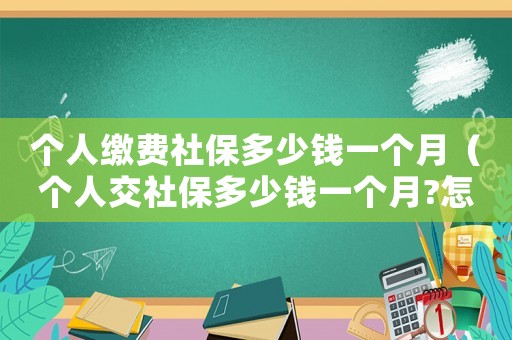 個(gè)人繳費(fèi)社保多少錢一個(gè)月（個(gè)人交社保多少錢一個(gè)月?怎么交劃算）