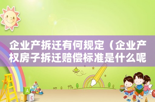 企業(yè)產(chǎn)拆遷有何規(guī)定（企業(yè)產(chǎn)權(quán)房子拆遷賠償標(biāo)準(zhǔn)是什么呢）