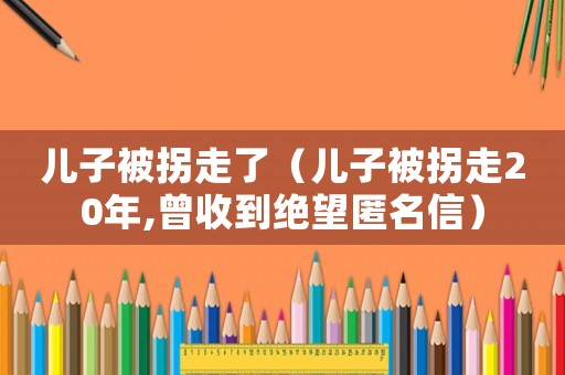 兒子被拐走了（兒子被拐走20年,曾收到絕望匿名信）