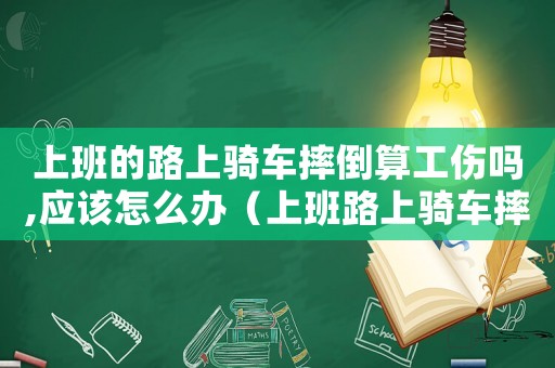 上班的路上騎車摔倒算工傷嗎,應該怎么辦（上班路上騎車摔傷是否算工傷范圍）