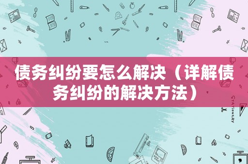 債務(wù)糾紛要怎么解決（詳解債務(wù)糾紛的解決方法）