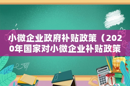 小微企業(yè)政府補(bǔ)貼政策（2020年國(guó)家對(duì)小微企業(yè)補(bǔ)貼政策）