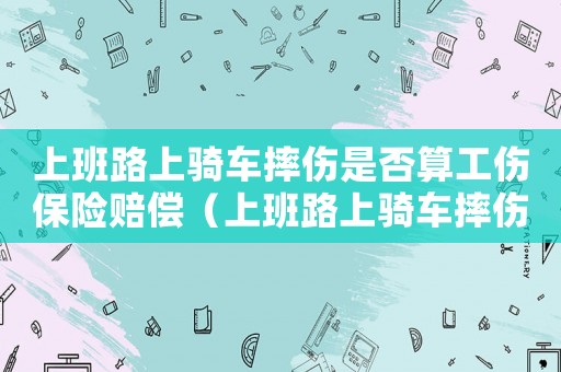 上班路上騎車摔傷是否算工傷保險賠償（上班路上騎車摔傷是否算工傷保險）