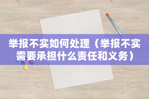 舉報不實如何處理（舉報不實需要承擔什么責任和義務）