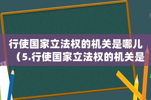 行使國(guó)家立法權(quán)的機(jī)關(guān)是哪兒（5.行使國(guó)家立法權(quán)的機(jī)關(guān)是()）