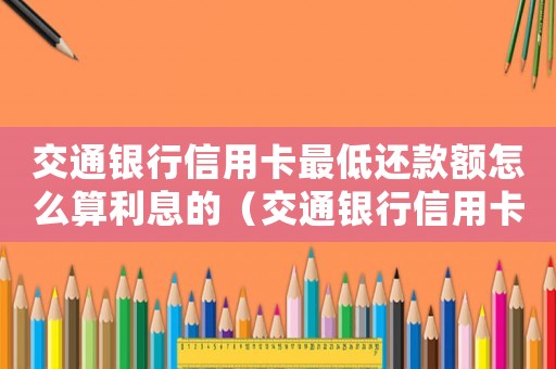 交通銀行信用卡最低還款額怎么算利息的（交通銀行信用卡最低還款額怎么算利息）
