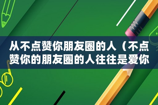 從不點(diǎn)贊你朋友圈的人（不點(diǎn)贊你的朋友圈的人往往是愛(ài)你的）