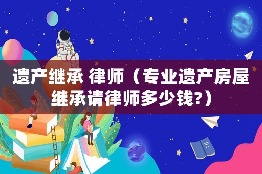 遺產繼承 律師（專業遺產房屋繼承請律師多少錢?）
