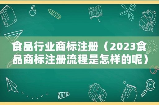 食品行業商標注冊（2023食品商標注冊流程是怎樣的呢）