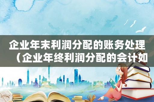 企業年末利潤分配的賬務處理（企業年終利潤分配的會計如何處理賬務）