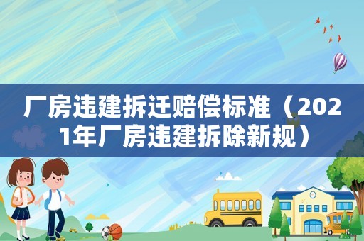 廠房違建拆遷賠償標準（2021年廠房違建拆除新規(guī)）