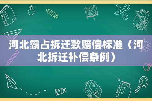 河北霸占拆遷款賠償標準（河北拆遷補償條例）