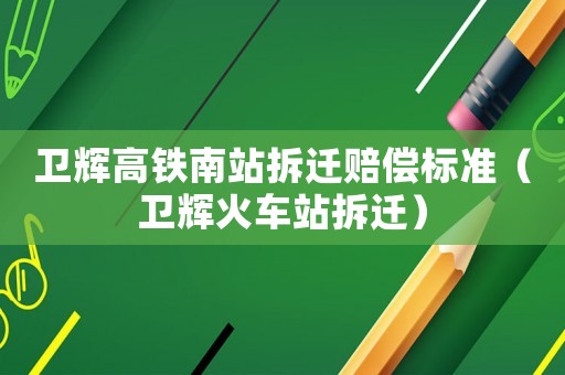 衛(wèi)輝高鐵南站拆遷賠償標(biāo)準(zhǔn)（衛(wèi)輝火車站拆遷）