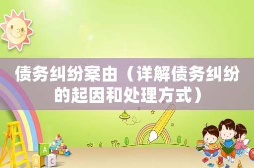 債務(wù)糾紛案由（詳解債務(wù)糾紛的起因和處理方式）