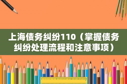 上海債務(wù)糾紛110（掌握債務(wù)糾紛處理流程和注意事項(xiàng)）