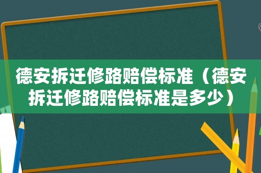 德安拆遷修路賠償標(biāo)準(zhǔn)（德安拆遷修路賠償標(biāo)準(zhǔn)是多少）