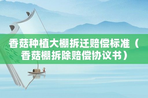 香菇種植大棚拆遷賠償標準（香菇棚拆除賠償協議書）