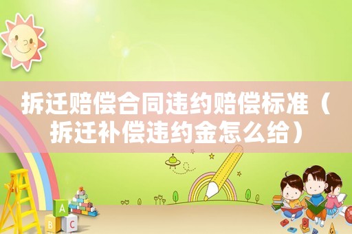 拆遷賠償合同違約賠償標準（拆遷補償違約金怎么給）