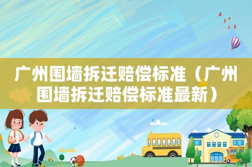 廣州圍墻拆遷賠償標準（廣州圍墻拆遷賠償標準最新）