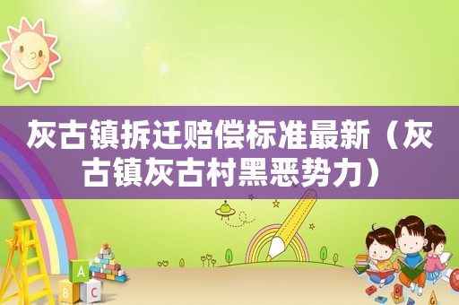 灰古鎮(zhèn)拆遷賠償標(biāo)準(zhǔn)最新（灰古鎮(zhèn)灰古村黑惡勢(shì)力）