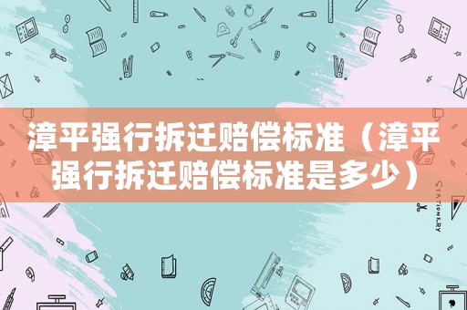 漳平強行拆遷賠償標準（漳平強行拆遷賠償標準是多少）