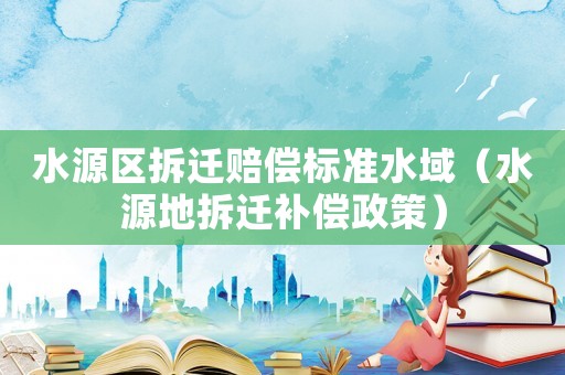 水源區拆遷賠償標準水域（水源地拆遷補償政策）