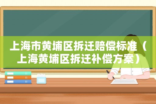 上海市黃埔區(qū)拆遷賠償標(biāo)準(zhǔn)（上海黃埔區(qū)拆遷補(bǔ)償方案）
