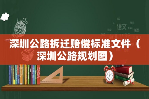 深圳公路拆遷賠償標(biāo)準(zhǔn)文件（深圳公路規(guī)劃圖）