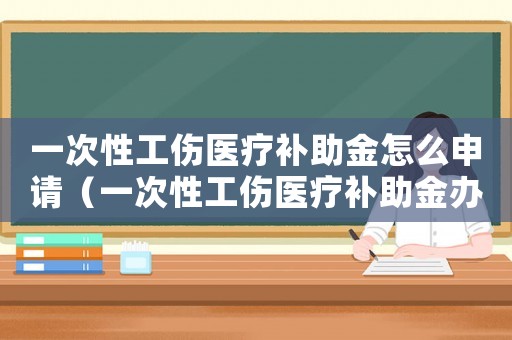 一次性工傷醫(yī)療補(bǔ)助金怎么申請(qǐng)（一次性工傷醫(yī)療補(bǔ)助金辦理）