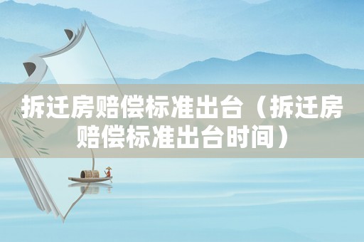 拆遷房賠償標準出臺（拆遷房賠償標準出臺時間）