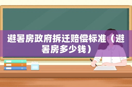 避暑房政府拆遷賠償標準（避暑房多少錢）
