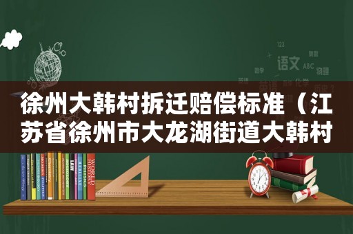 徐州大韓村拆遷賠償標準（江蘇省徐州市大龍湖街道大韓村1隊）