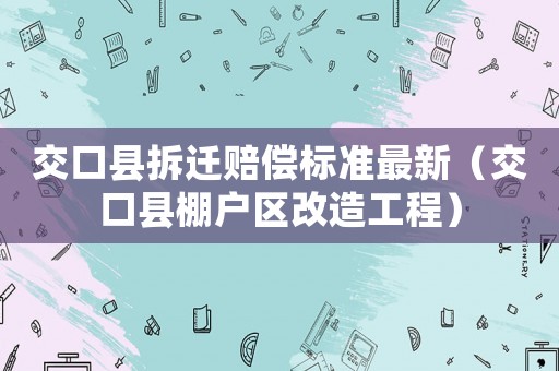 交口縣拆遷賠償標準最新（交口縣棚戶區改造工程）