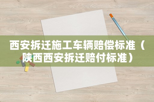 西安拆遷施工車輛賠償標準（陜西西安拆遷賠付標準）