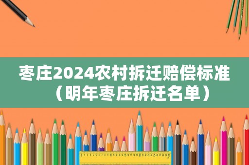 棗莊2024農村拆遷賠償標準（明年棗莊拆遷名單）