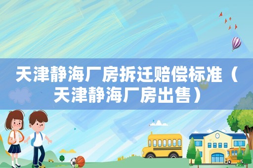 天津靜海廠房拆遷賠償標準（天津靜海廠房出售）