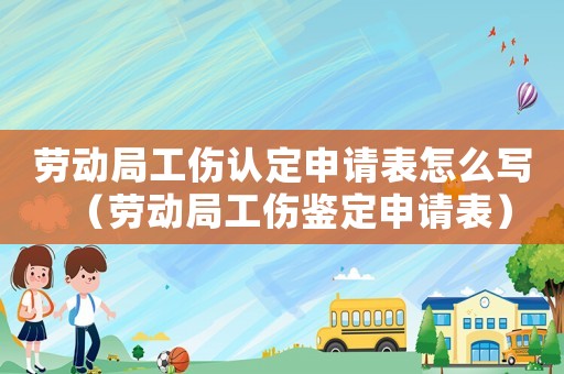 勞動局工傷認定申請表怎么寫（勞動局工傷鑒定申請表）