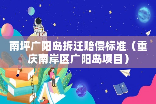 南坪廣陽島拆遷賠償標(biāo)準(zhǔn)（重慶南岸區(qū)廣陽島項(xiàng)目）