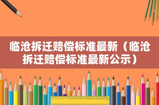 臨滄拆遷賠償標(biāo)準(zhǔn)最新（臨滄拆遷賠償標(biāo)準(zhǔn)最新公示）