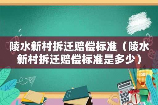 陵水新村拆遷賠償標準（陵水新村拆遷賠償標準是多少）