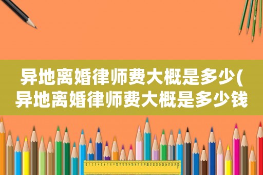 異地離婚律師費大概是多少(異地離婚律師費大概是多少錢)