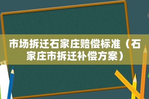 市場拆遷石家莊賠償標準（石家莊市拆遷補償方案）