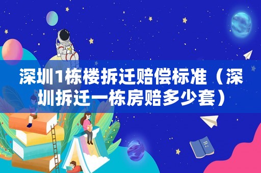 深圳1棟樓拆遷賠償標準（深圳拆遷一棟房賠多少套）