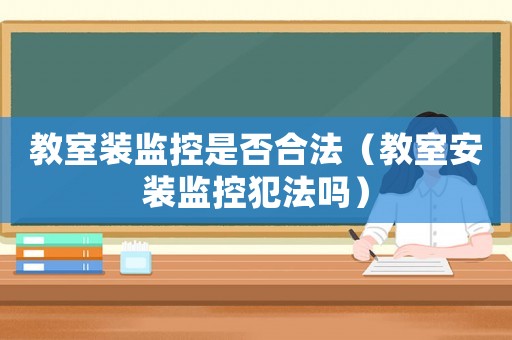 教室裝監控是否合法（教室安裝監控犯法嗎）
