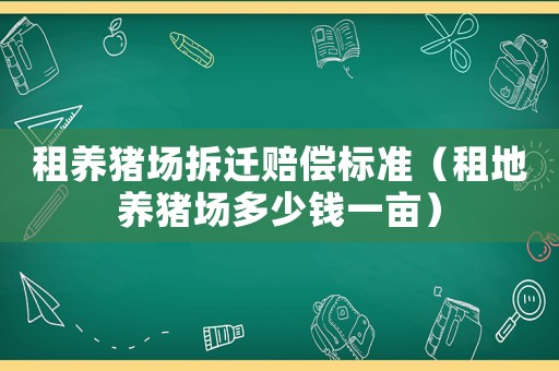 租養豬場拆遷賠償標準（租地養豬場多少錢一畝）